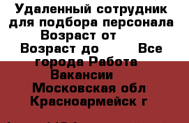 Удаленный сотрудник для подбора персонала › Возраст от ­ 25 › Возраст до ­ 55 - Все города Работа » Вакансии   . Московская обл.,Красноармейск г.